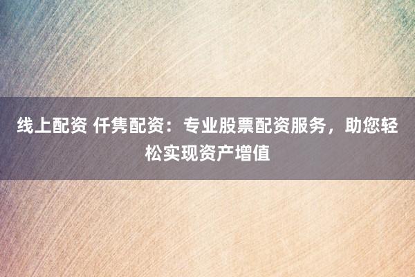 线上配资 仟隽配资：专业股票配资服务，助您轻松实现资产增值