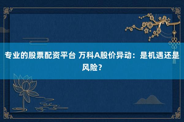 专业的股票配资平台 万科A股价异动：是机遇还是风险？