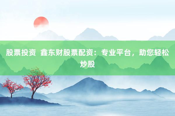 股票投资  鑫东财股票配资：专业平台，助您轻松炒股