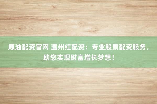 原油配资官网 温州红配资：专业股票配资服务，助您实现财富增长梦想！