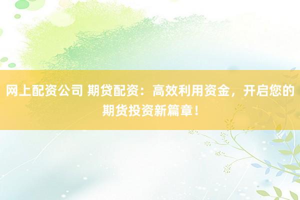 网上配资公司 期贷配资：高效利用资金，开启您的期货投资新篇章！