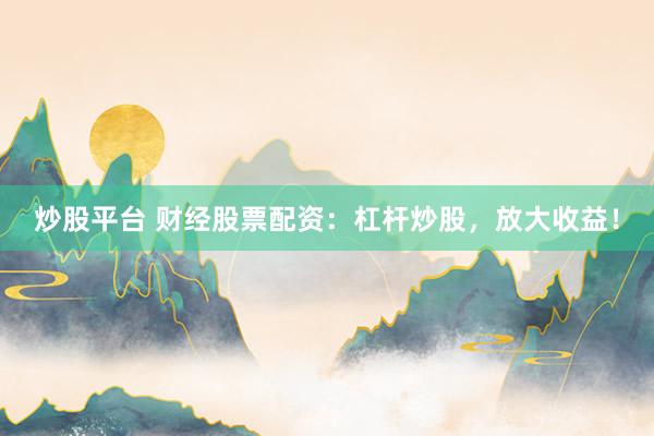 炒股平台 财经股票配资：杠杆炒股，放大收益！