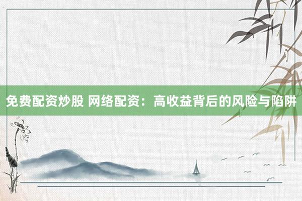 免费配资炒股 网络配资：高收益背后的风险与陷阱