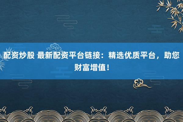 配资炒股 最新配资平台链接：精选优质平台，助您财富增值！