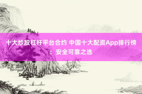 十大炒股杠杆平台合约 中国十大配资App排行榜：安全可靠之选