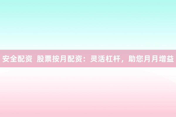 安全配资  股票按月配资：灵活杠杆，助您月月增益