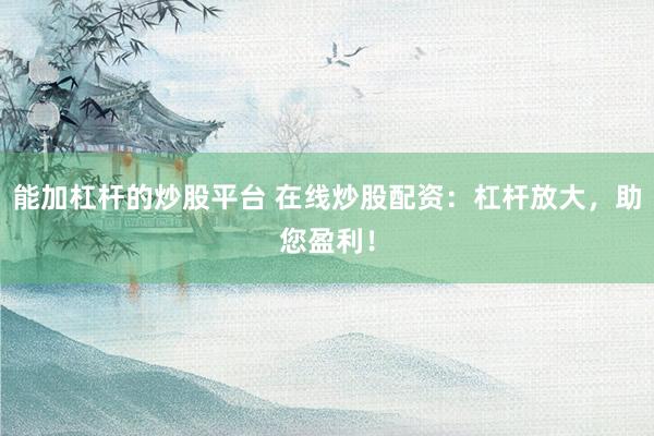 能加杠杆的炒股平台 在线炒股配资：杠杆放大，助您盈利！
