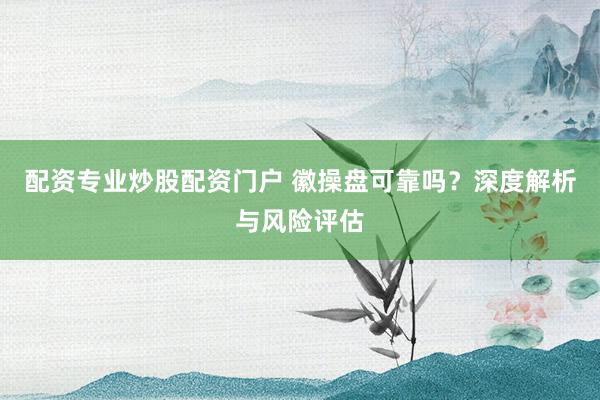 配资专业炒股配资门户 徽操盘可靠吗？深度解析与风险评估