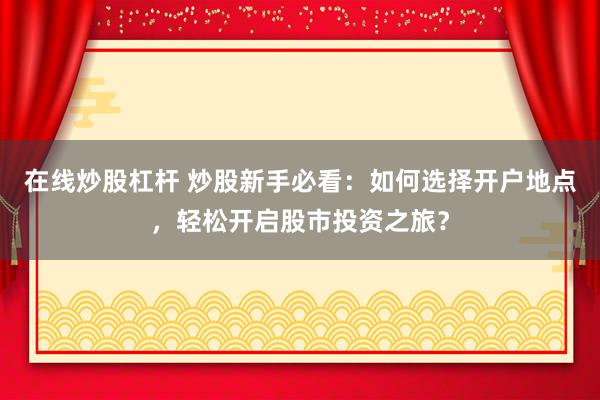在线炒股杠杆 炒股新手必看：如何选择开户地点，轻松开启股市投资之旅？