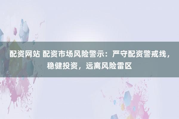 配资网站 配资市场风险警示：严守配资警戒线，稳健投资，远离风险雷区