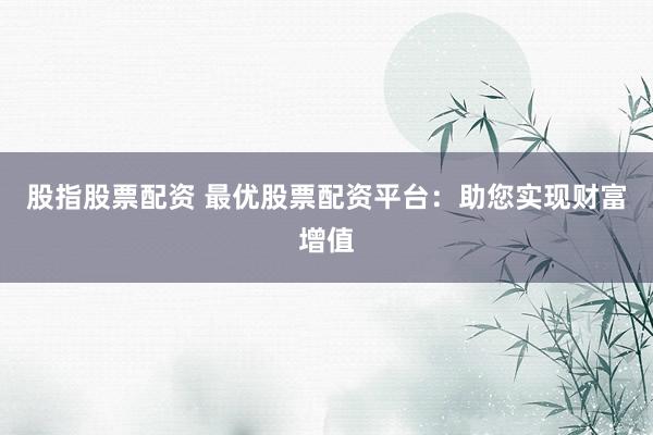 股指股票配资 最优股票配资平台：助您实现财富增值