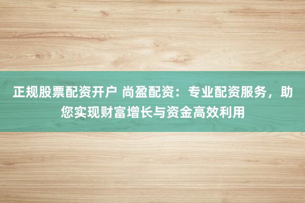 正规股票配资开户 尚盈配资：专业配资服务，助您实现财富增长与资金高效利用