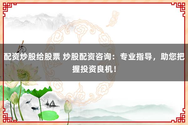 配资炒股给股票 炒股配资咨询：专业指导，助您把握投资良机！