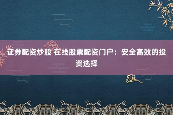 证券配资炒股 在线股票配资门户：安全高效的投资选择