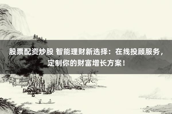 股票配资炒股 智能理财新选择：在线投顾服务，定制你的财富增长方案！