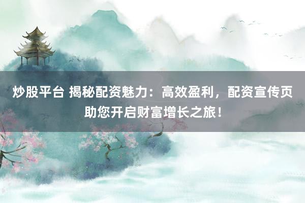 炒股平台 揭秘配资魅力：高效盈利，配资宣传页助您开启财富增长之旅！