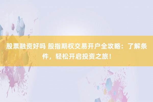 股票融资好吗 股指期权交易开户全攻略：了解条件，轻松开启投资之旅！