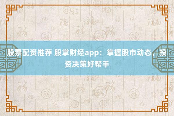 股票配资推荐 股掌财经app：掌握股市动态，投资决策好帮手
