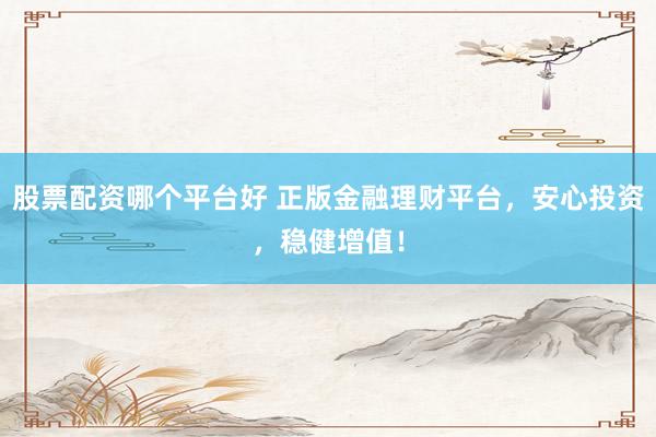 股票配资哪个平台好 正版金融理财平台，安心投资，稳健增值！