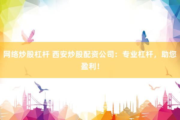 网络炒股杠杆 西安炒股配资公司：专业杠杆，助您盈利！