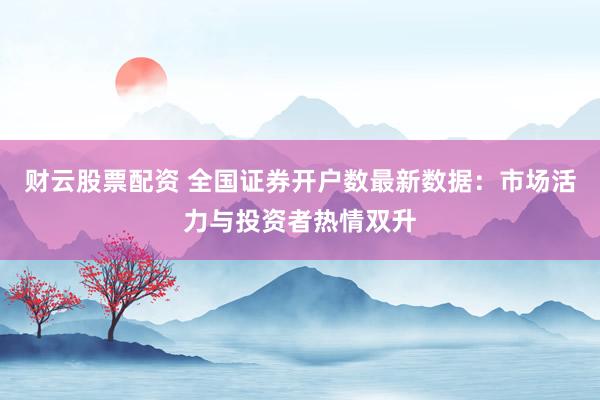 财云股票配资 全国证券开户数最新数据：市场活力与投资者热情双升