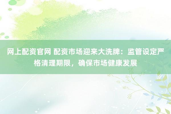 网上配资官网 配资市场迎来大洗牌：监管设定严格清理期限，确保市场健康发展
