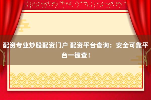 配资专业炒股配资门户 配资平台查询：安全可靠平台一键查！