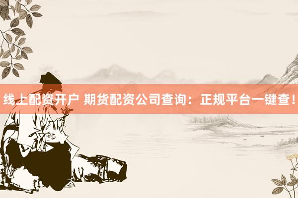 线上配资开户 期货配资公司查询：正规平台一键查！