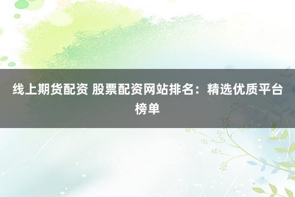 线上期货配资 股票配资网站排名：精选优质平台榜单