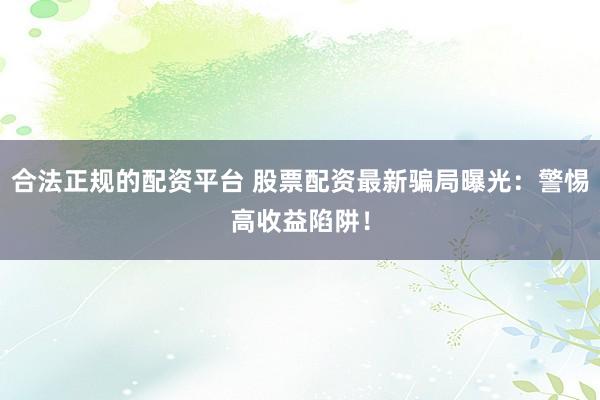 合法正规的配资平台 股票配资最新骗局曝光：警惕高收益陷阱！