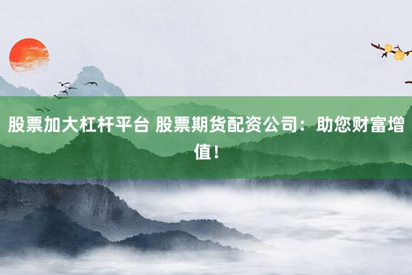 股票加大杠杆平台 股票期货配资公司：助您财富增值！
