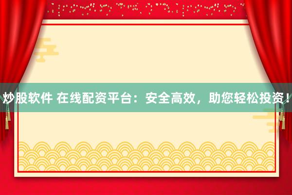 炒股软件 在线配资平台：安全高效，助您轻松投资！