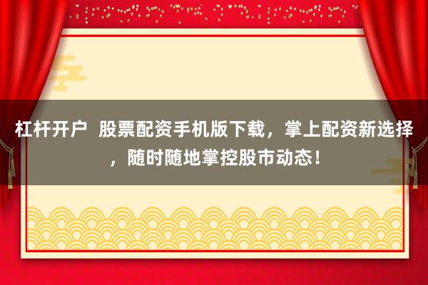 杠杆开户  股票配资手机版下载，掌上配资新选择，随时随地掌控股市动态！