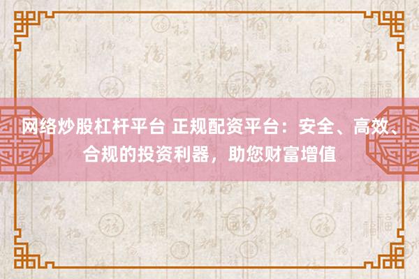 网络炒股杠杆平台 正规配资平台：安全、高效、合规的投资利器，助您财富增值