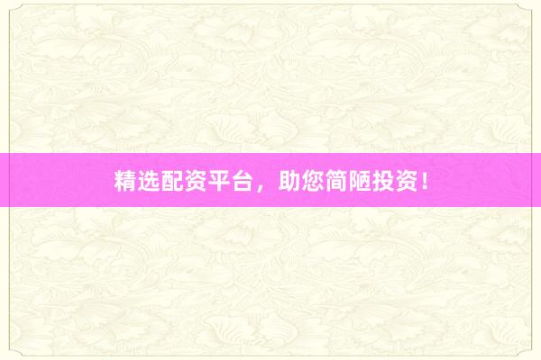 精选配资平台，助您简陋投资！