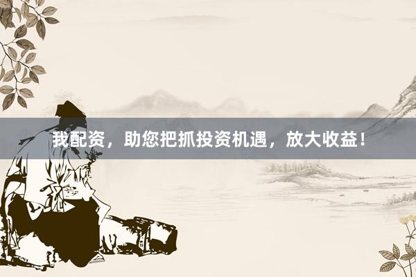 我配资，助您把抓投资机遇，放大收益！