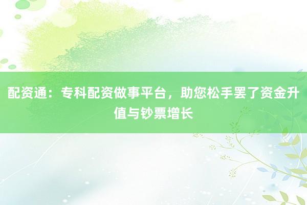 配资通：专科配资做事平台，助您松手罢了资金升值与钞票增长