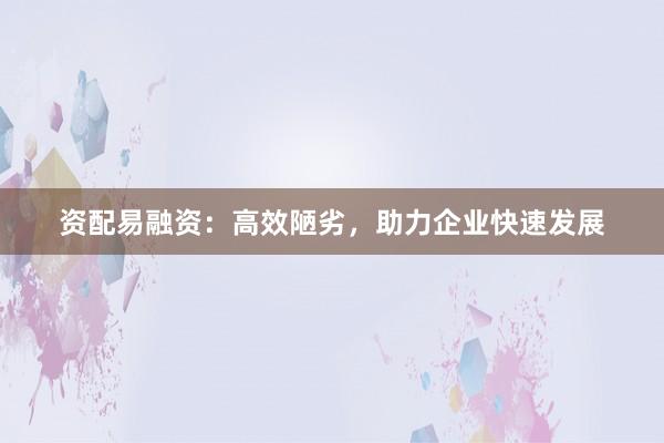 资配易融资：高效陋劣，助力企业快速发展