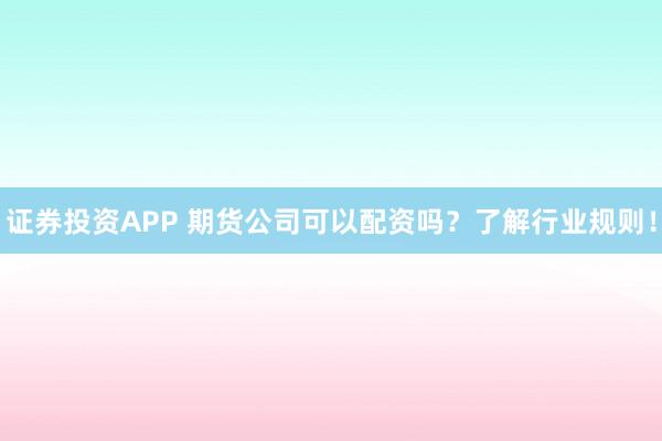 证券投资APP 期货公司可以配资吗？了解行业规则！