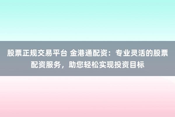 股票正规交易平台 金港通配资：专业灵活的股票配资服务，助您轻松实现投资目标