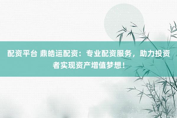 配资平台 鼎皓运配资：专业配资服务，助力投资者实现资产增值梦想！
