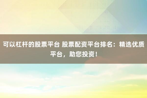 可以杠杆的股票平台 股票配资平台排名：精选优质平台，助您投资！