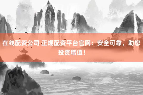 在线配资公司 正规配资平台官网：安全可靠，助您投资增值！