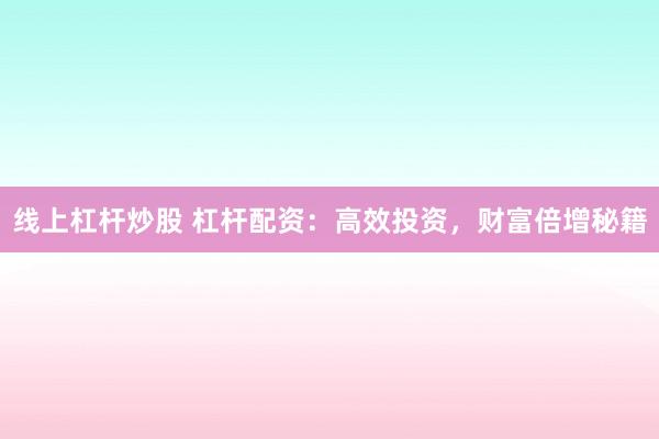线上杠杆炒股 杠杆配资：高效投资，财富倍增秘籍
