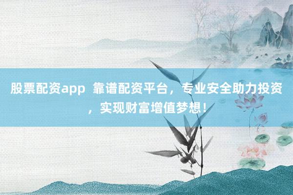 股票配资app  靠谱配资平台，专业安全助力投资，实现财富增值梦想！
