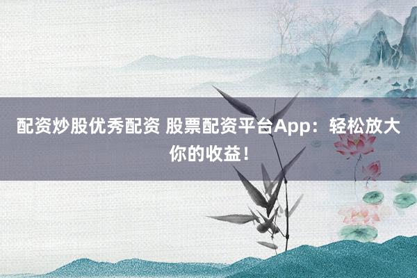 配资炒股优秀配资 股票配资平台App：轻松放大你的收益！