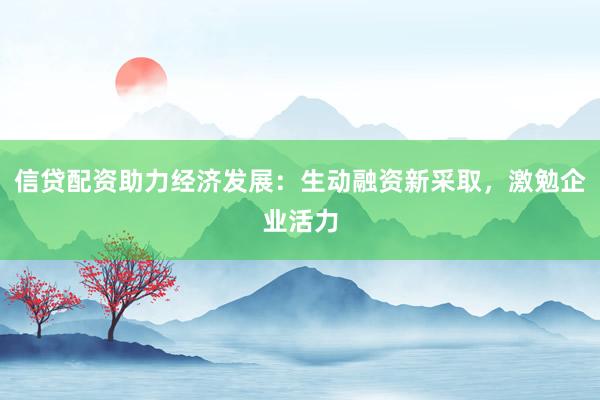 信贷配资助力经济发展：生动融资新采取，激勉企业活力