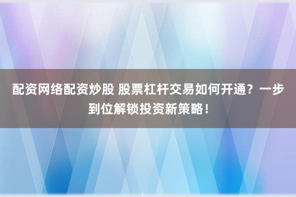 配资网络配资炒股 股票杠杆交易如何开通？一步到位解锁投资新策略！