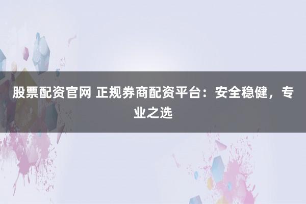 股票配资官网 正规券商配资平台：安全稳健，专业之选
