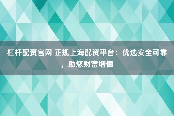 杠杆配资官网 正规上海配资平台：优选安全可靠，助您财富增值